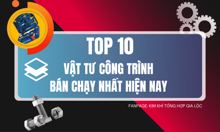 TOP 10 VẬT TƯ CÔNG TRÌNH BÁN CHẠY NHẤT HIỆN NAY - NÊN MUA Ở ĐÂU?
